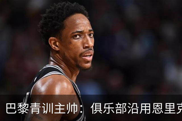 巴黎青训主帅：俱乐部沿用恩里克的理念，方便青年球员升入一线队